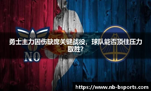 勇士主力因伤缺席关键战役，球队能否顶住压力取胜？