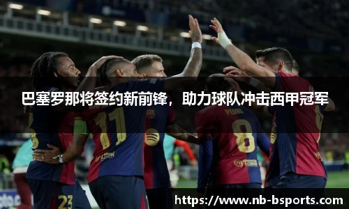 巴塞罗那将签约新前锋，助力球队冲击西甲冠军
