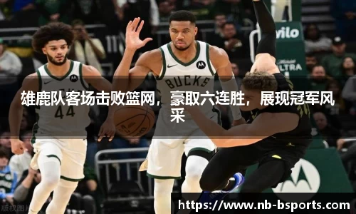 雄鹿队客场击败篮网，豪取六连胜，展现冠军风采