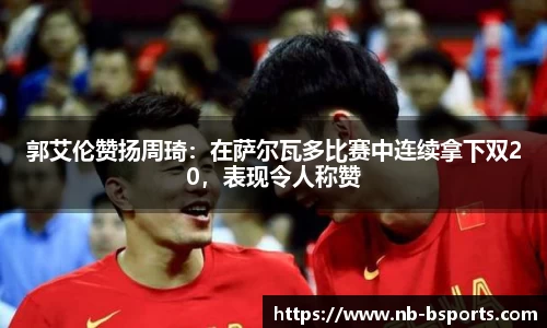 郭艾伦赞扬周琦：在萨尔瓦多比赛中连续拿下双20，表现令人称赞
