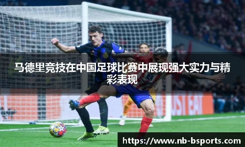 马德里竞技在中国足球比赛中展现强大实力与精彩表现