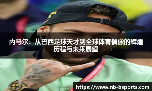 内马尔：从巴西足球天才到全球体育偶像的辉煌历程与未来展望