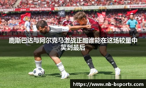 鹿斯巴达与阿尔克马激战正酣谁能在这场较量中笑到最后