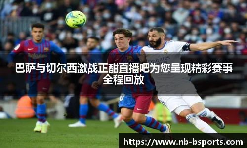 巴萨与切尔西激战正酣直播吧为您呈现精彩赛事全程回放