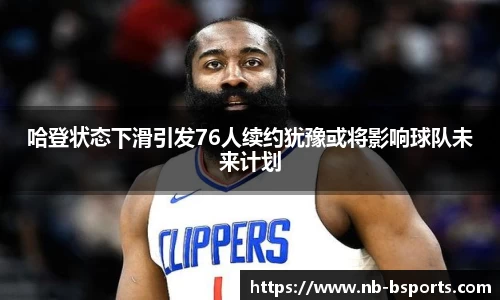 哈登状态下滑引发76人续约犹豫或将影响球队未来计划