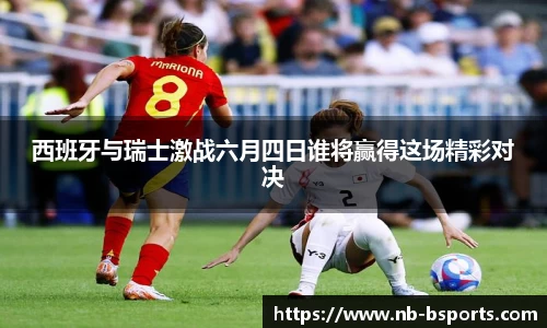 西班牙与瑞士激战六月四日谁将赢得这场精彩对决