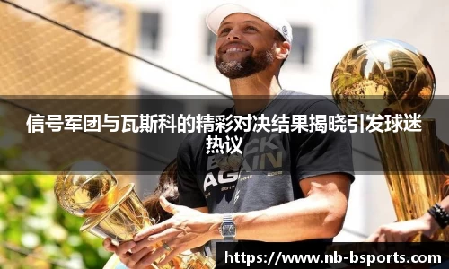 信号军团与瓦斯科的精彩对决结果揭晓引发球迷热议