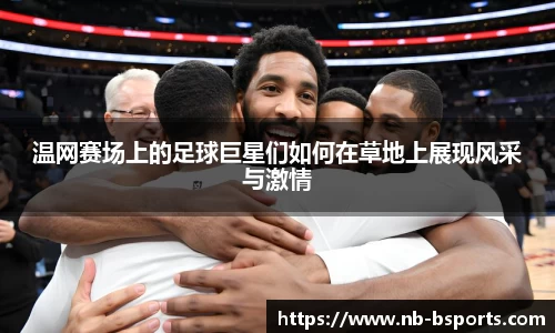 温网赛场上的足球巨星们如何在草地上展现风采与激情