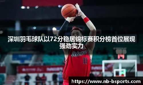 深圳羽毛球队以72分稳居锦标赛积分榜首位展现强劲实力
