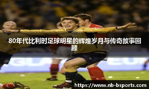 80年代比利时足球明星的辉煌岁月与传奇故事回顾