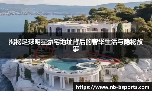 揭秘足球明星豪宅地址背后的奢华生活与隐秘故事