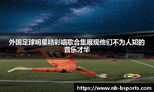 外国足球明星精彩唱歌合集展现他们不为人知的音乐才华