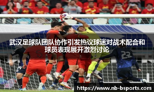 武汉足球队团队协作引发热议球迷对战术配合和球员表现展开激烈讨论